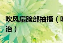 吹風(fēng)扇臉部抽搐（吹電風(fēng)扇導(dǎo)致面部痙攣怎么治）