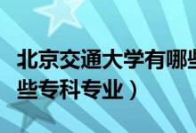 北京交通大學(xué)有哪些專業(yè)（北京交通大學(xué)有哪些?？茖I(yè)）