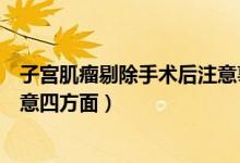 子宮肌瘤剔除手術(shù)后注意事項(xiàng)（子宮肌瘤剔除術(shù)后保養(yǎng)需注意四方面）
