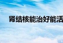 腎結(jié)核能治好能活多久（腎結(jié)核傳染嗎）