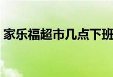 家樂(lè)福超市幾點(diǎn)下班（家樂(lè)福超市幾點(diǎn)關(guān)門）