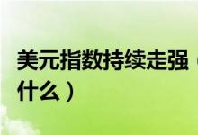美元指數(shù)持續(xù)走強（美元指數(shù)一路走高意味著什么）