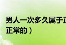 男人一次多久屬于正常（男人一次多長時間是正常的）