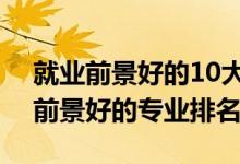 就業(yè)前景好的10大專(zhuān)業(yè)2021(2022年就業(yè)前景好的專(zhuān)業(yè)排名)