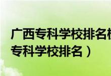 廣西?？茖W(xué)校排名榜2021（2022年廣西十大?？茖W(xué)校排名）