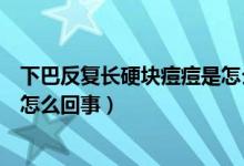 下巴反復(fù)長(zhǎng)硬塊痘痘是怎么回事（下巴紅腫硬塊痘痘反復(fù)是怎么回事）