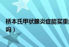 橋本氏甲狀腺炎癥能買重疾險嗎（橋本氏甲狀腺炎癥能治愈嗎）