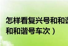 怎樣看復(fù)興號和和諧號車次（如何區(qū)別復(fù)興號和和諧號車次）