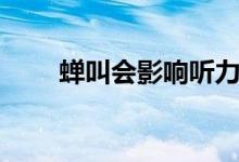 蟬叫會(huì)影響聽力嗎（蟬叫會(huì)下雨嗎）