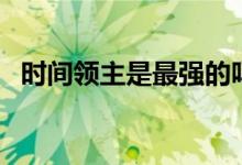 時(shí)間領(lǐng)主是最強(qiáng)的嗎（時(shí)間領(lǐng)主是什么梗）