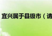 宜興屬于縣級(jí)市（請(qǐng)問(wèn)宜興屬于哪個(gè)地級(jí)市）
