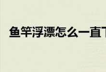 魚竿浮漂怎么一直下沉（魚竿浮漂怎么綁）