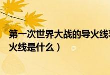 第一次世界大戰(zhàn)的導火線事件是什么（第一次世界大戰(zhàn)的導火線是什么）