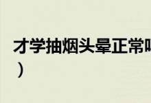 才學(xué)抽煙頭暈正常嗎（剛學(xué)抽煙為什么會頭暈）