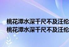桃花潭水深千尺不及汪倫送我情的桃花潭是我國的哪個(gè)?。ㄌ一ㄌ端钋С卟患巴魝愃臀仪橹械奶一ㄌ对谖覈膫€(gè)?。?class=