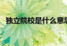 獨(dú)立院校是什么意思（和民辦院校哪個好）