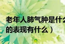 老年人肺氣腫是什么病嚴重嗎（老年性肺氣腫的表現(xiàn)有什么）