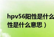 hpv56陽(yáng)性是什么意思怎么治療（hpv56陽(yáng)性是什么意思）