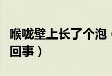 喉嚨壁上長(zhǎng)了個(gè)泡（喉嚨壁上長(zhǎng)了好多泡怎么回事）