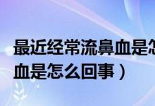 最近經(jīng)常流鼻血是怎么一回事（最近經(jīng)常流鼻血是怎么回事）
