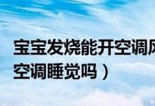寶寶發(fā)燒能開(kāi)空調(diào)風(fēng)扇睡覺(jué)嗎(寶寶發(fā)燒能開(kāi)空調(diào)睡覺(jué)嗎)