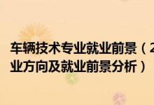 車(chē)輛技術(shù)專(zhuān)業(yè)就業(yè)前景（2022年汽車(chē)技術(shù)服務(wù)與營(yíng)銷(xiāo)專(zhuān)業(yè)就業(yè)方向及就業(yè)前景分析）