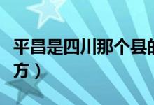 平昌是四川那個縣的（平昌縣在四川的哪個地方）