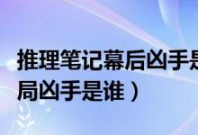 推理筆記幕后兇手是誰（推理筆記原著小說結(jié)局兇手是誰）