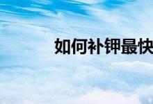 如何補(bǔ)鉀最快（如何補(bǔ)鉀最快）