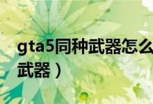 gta5同種武器怎么切換(gta5如何切換同類(lèi)武器)