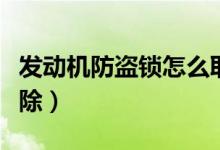 發(fā)動(dòng)機(jī)防盜鎖怎么取消（發(fā)動(dòng)機(jī)防盜鎖怎么解除）