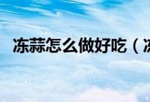 凍蒜怎么做好吃（凍蒜怎么做好吃又簡單）