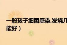 一般孩子細(xì)菌感染,發(fā)燒幾天能好?（兒童細(xì)菌感染發(fā)燒幾天能好）