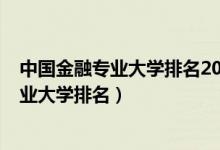 中國(guó)金融專(zhuān)業(yè)大學(xué)排名2021最新排名（2022全國(guó)金融學(xué)專(zhuān)業(yè)大學(xué)排名）