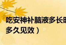 吃安神補(bǔ)腦液多長(zhǎng)時(shí)間能見(jiàn)效（吃安神補(bǔ)腦液多久見(jiàn)效）