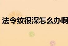 法令紋很深怎么辦?。ǚ罴y很深怎么消除）
