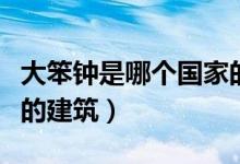 大笨鐘是哪個國家的建筑（大笨鐘是哪個國家的建筑）