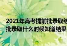 2021年高考提前批錄取結果什么時候出來(2021高考提前批錄取什么時候知道結果)
