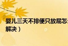 嬰兒三天不排便只放屁怎么辦（嬰兒老放屁三天沒(méi)拉屎怎么解決）