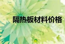 隔熱板材料價格（隔熱板材料有哪些）