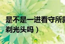 是不是一進看守所就得剃光頭（進了看守所就剃光頭嗎）