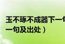 玉不琢不成器下一句怎么說(shuō)（玉不琢不成器下一句及出處）