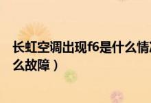 長虹空調(diào)出現(xiàn)f6是什么情況怎么解決（長虹空調(diào)出現(xiàn)f6是什么故障）
