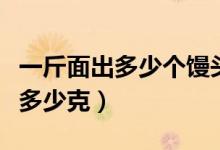 一斤面出多少個饅頭（一碗面多少克一個饅頭多少克）