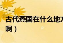 古代燕國在什么地方（古代燕州在現(xiàn)代的哪里?。?class=