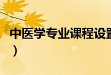 中醫(yī)學專業(yè)課程設置（中醫(yī)學專業(yè)課程有哪些）