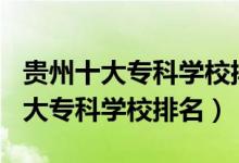 貴州十大?？茖W(xué)校排名2020（2022年貴州十大?？茖W(xué)校排名）