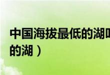 中國(guó)海拔最低的湖叫什么名字（中國(guó)海拔最低的湖）