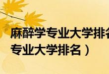 麻醉學(xué)專(zhuān)業(yè)大學(xué)排名2020（2022全國(guó)麻醉學(xué)專(zhuān)業(yè)大學(xué)排名）