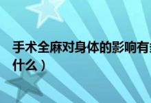 手術(shù)全麻對(duì)身體的影響有多大（手術(shù)全麻對(duì)身體的影響包括什么）